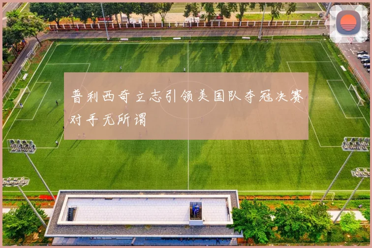 普利西奇立志引领美国队夺冠决赛对手无所谓