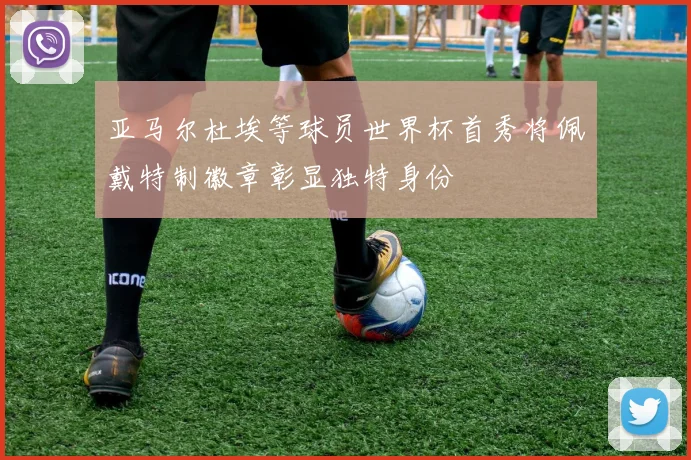 亚马尔杜埃等球员世界杯首秀将佩戴特制徽章彰显独特身份