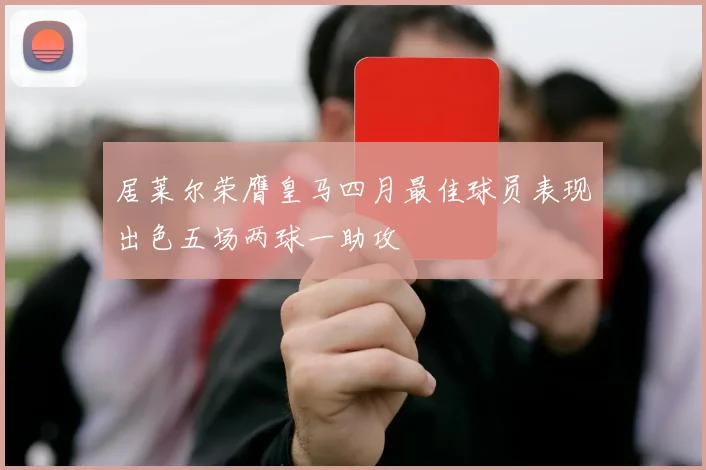 居莱尔荣膺皇马四月最佳球员表现出色五场两球一助攻