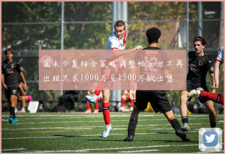 国米今夏转会策略调整帕瓦尔不再出租只求1000万至1500万欧出售