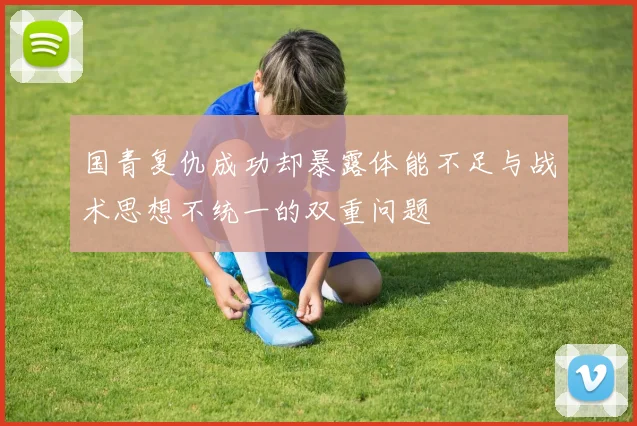国青复仇成功却暴露体能不足与战术思想不统一的双重问题