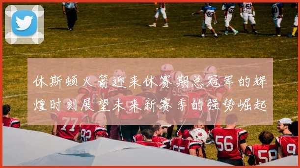 休斯顿火箭迎来休赛期总冠军的辉煌时刻展望未来新赛季的强势崛起
