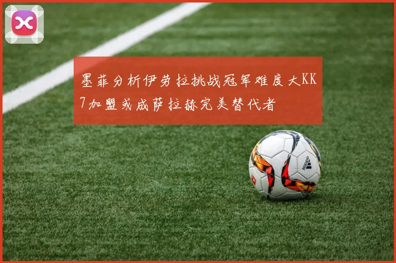 墨菲分析伊劳拉挑战冠军难度大KK7加盟或成萨拉赫完美替代者