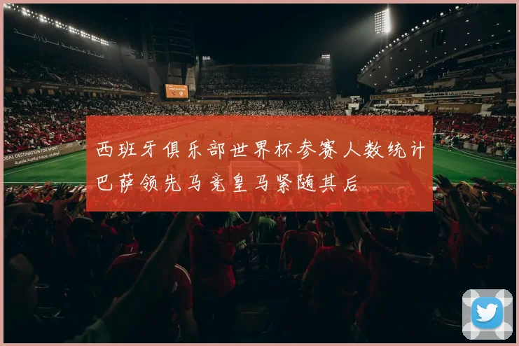 西班牙俱乐部世界杯参赛人数统计巴萨领先马竞皇马紧随其后