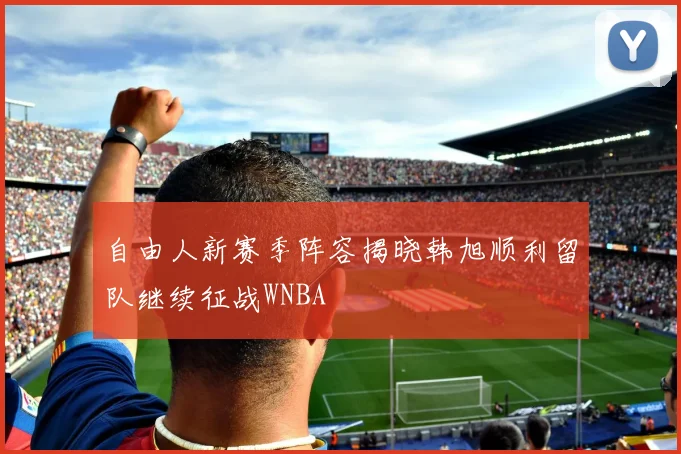 自由人新赛季阵容揭晓韩旭顺利留队继续征战WNBA