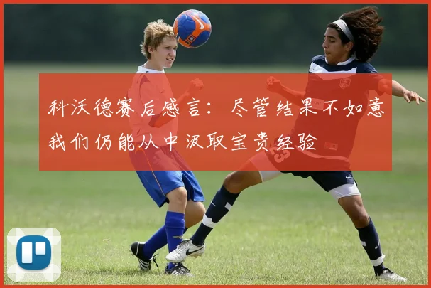 科沃德赛后感言：尽管结果不如意我们仍能从中汲取宝贵经验