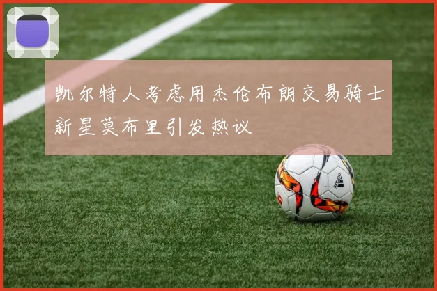 凯尔特人考虑用杰伦布朗交易骑士新星莫布里引发热议