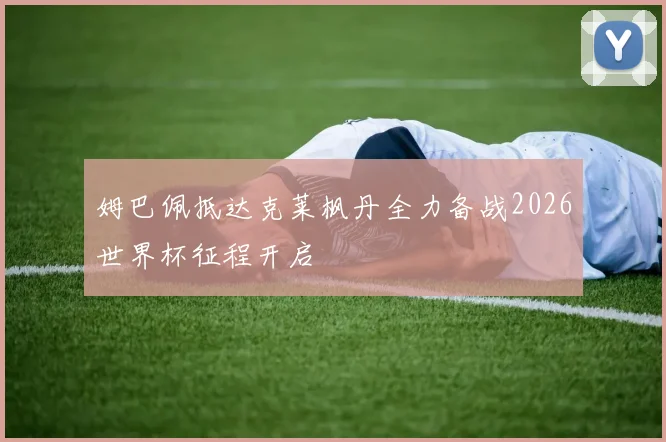姆巴佩抵达克莱枫丹全力备战2026世界杯征程开启
