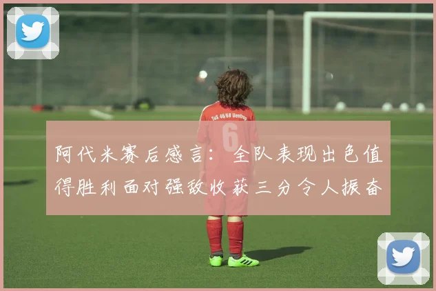 阿代米赛后感言：全队表现出色值得胜利面对强敌收获三分令人振奋