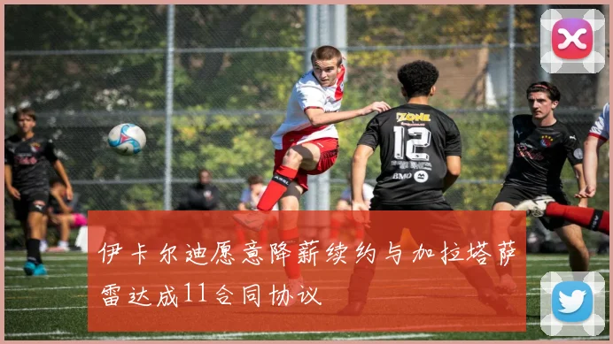 伊卡尔迪愿意降薪续约与加拉塔萨雷达成11合同协议
