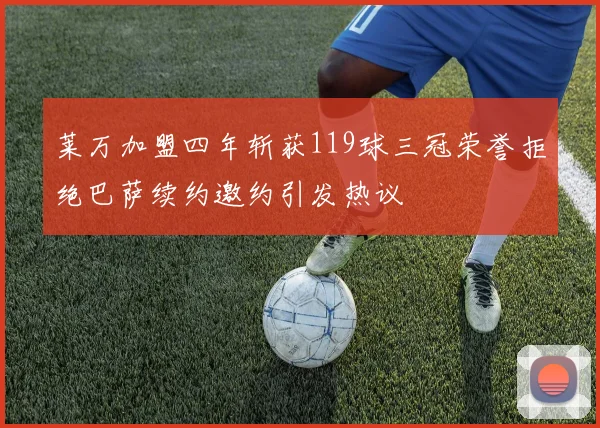 莱万加盟四年斩获119球三冠荣誉拒绝巴萨续约邀约引发热议